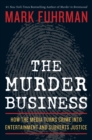 Image for The murder business: how the media turns crime into entertainment and subverts justice