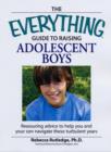 Image for The everything guide to raising adolescent boys  : reassuring advice to help you and your son navigate these turbulent years