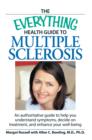 Image for The everything health guide to multiple sclerosis  : an authoritative guide to help you understand symptoms, decide on treatment, and play for a happy, healthy future.