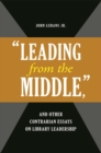Image for &quot;Leading from the Middle,&quot; and Other Contrarian Essays on Library Leadership