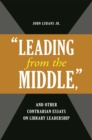 Image for &quot;Leading from the middle,&quot; and other contrarian essays on library leadership