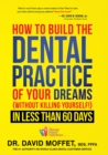 Image for How To Build The Dental Practice Of Your Dreams : (Without Killing Yourself!) In Less Than 60 Days