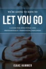 Image for We&#39;re Going To Have To Let You Go : A Guide For Effectively--and Professionally--Terminating Employees