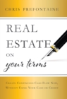 Image for Real Estate On Your Terms : Create Continuous Cash Flow Now, Without Using Your Cash Or Credit