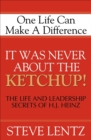 Image for It Was Never About the Ketchup!: One Life Can Make A Difference: The Life and Leadership Secrets of H. J. Heinz