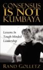 Image for Consensus Is Not Kumbaya: Lessons In Tough-Minded Leadership