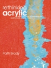 Image for Rethinking acrylic  : radical solutions for exploiting the world&#39;s most versatile medium