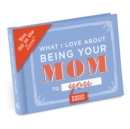 Image for Knock Knock What I Love About Being Your Mom Book Fill in the Love Fill-in-the-Blank Book &amp; Gift Journal
