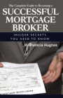 Image for The Complete Guide to Becoming a Successful Mortgage Broker: Insider Secrets You Need to Know