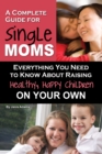 Image for A complete guide for single moms: everything you need to know about raising healthy, happy children on your own