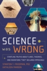 Image for Science was wrong: startling truths about cures, theories, and inventions &quot;they&quot; declared impossible