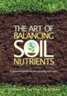 Image for The Art of Balancing Soil Nutrients : A Practical Guide to Interpreting Soil Tests