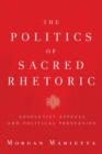 Image for The politics of sacred rhetoric  : absolutist appeals and political persuasion