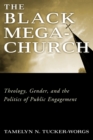 Image for The Black Megachurch : Theology, Gender, and the Politics of Public Engagement