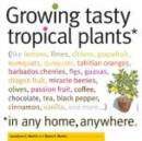 Image for Growing Tasty Tropical Plants in Any Home, Anywhere: (like lemons, limes, citrons, grapefruit, kumquats, sunquats, tahitian oranges, barbados cherries, figs, guavas, dragon fruit, miracle berries, olives, passion fruit, coffee, chocolate, tea, black pepper, cinnamon, vanilla, and more)