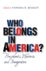 Image for Who belongs in America?: presidents, rhetoric, and immigration