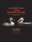Image for A hundred years of Texas waterfowl hunting  : the decoys, guides, clubs, and places, 1870s to 1970s