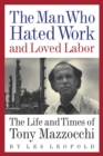 Image for The Man Who Hated Work and Loved Labor: The Life and Times of Tony Mazzocchi