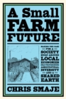 Image for A small farm future: making the case for a society built around local economies, self-provisioning, agricultural diversity and a shared earth