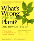 Image for What&#39;s Wrong with My Plant (and How Do I Fix It)? : A Visual Guide to Easy Diagnosis and Organic Remedies