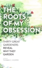 Image for The roots of my obsession  : 30 great gardeners reveal why they garden
