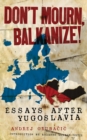 Image for Don&#39;t mourn, Balkanize!  : essays after Yugoslavia