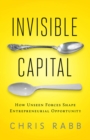 Image for Invisible capital: how unseen forces shape entrepreneurial opportunity