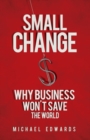 Image for Small change  : why business won&#39;t save the world