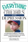 Image for The everything parent&#39;s guide to children with depression: an authoritative handbook on identifying symptoms, choosing treatments, and raising a happy and healthy child