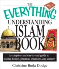Image for The Everything Understanding Islam Book: A Complete and Easy-to-read Guide to Muslim Beliefs, Practices, Traditions, and Culture