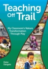 Image for Teaching off trail  : my classroom&#39;s nature transformation through play