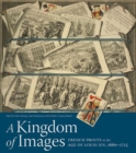 Image for A kingdom of images  : French prints in the age of Louis XIV, 1660-1715