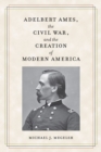Image for Adelbert Ames, the Civil War, and the Creation of Modern America