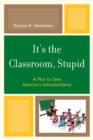 Image for It&#39;s the Classroom, Stupid : A Plan to Save America&#39;s Schoolchildren