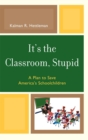 Image for It&#39;s the Classroom, Stupid: A Plan to Save America&#39;s Schoolchildren