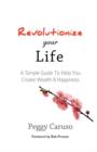 Image for Revolutionize Your Life : A Simple Guide to Help You Create Wealth &amp; Happiness