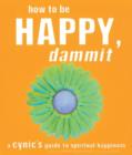 Image for How to Be Happy, Dammit: A Cynic&#39;s Guide to Spiritual Happiness