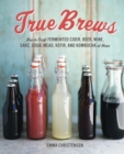 Image for True brews  : how to craft fermented beer, wine, cider, sake, soda, kefir, and kombucha at home