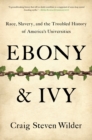 Image for Ebony &amp; ivy: race, slavery, and the troubled history of America&#39;s universities
