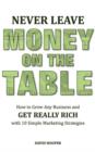 Image for Never Leave Money on the Table - How to Grow Any Business and Get Really Rich with 10 Simple Marketing Strategies