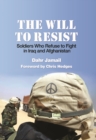 Image for The will to resist  : soldiers who refuse to fight in Iraq and Afghanistan