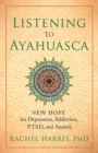 Image for Listening to ayahuasca  : new hope for depression, addiction, PTSD, and anxiety