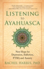 Image for Listening to Ayahuasca: new hope for depression, addiction, PTSD, and anxiety