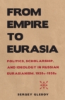 Image for From empire to Eurasia: politics, scholarship and ideology in Russian Eurasianism, 1920s-1930s