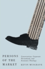 Image for Persons of the market: conservatism, corporate personhood, and economic theology