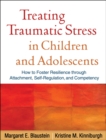 Image for Treating traumatic stress in children and adolescents: how to foster resilience through attachment, self-regulation, and competency