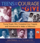 Image for Teens with the courage to give: young people who triumphed over tragedy and volunteered to make a difference