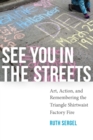 Image for See you in the streets: art, action, and remembering the Triangle Shirtwaist factory fire