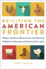 Image for Re-living the American frontier  : Western fandoms, reenactment, and historical hobbyists in Germany and America since 1900