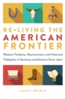 Image for Re-Living the American Frontier: Western Fandoms, Reenactment, and Historical Hobbyists in Germany and America Since 1900